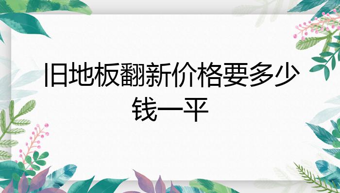 半岛·体育官网登录入口旧地板翻新价格要多少钱一平？