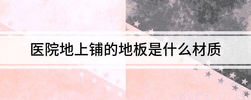 半岛·体育医院地上铺的地板是什么材质